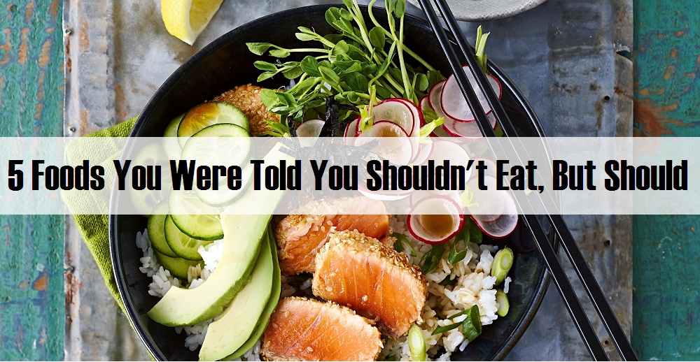 5 Foods You Were Told You Shouldn't Eat, But Should